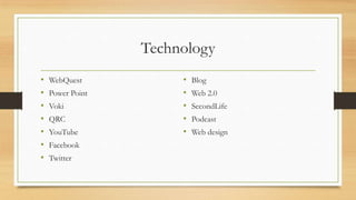Technology
•
•
•
•
•
•
•

WebQuest
Power Point
Voki
QRC
YouTube
Facebook

Twitter

•
•
•
•
•

Blog
Web 2.0
SecondLife
Podcast
Web design

 