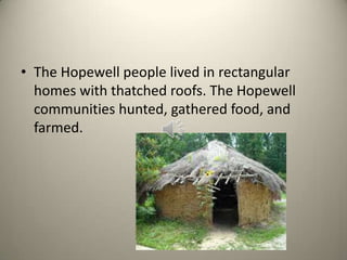 • The Hopewell people lived in rectangular
homes with thatched roofs. The Hopewell
communities hunted, gathered food, and
farmed.
 