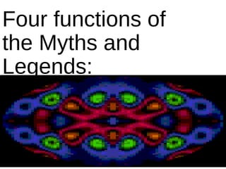 Four functions of
the Myths and
Legends:

 
