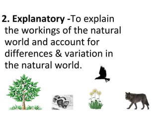2. Explanatory -To explain
the workings of the natural
world and account for
differences & variation in
the natural world.

 