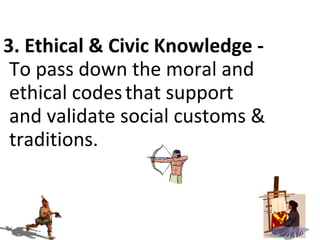 3. Ethical & Civic Knowledge To pass down the moral and
ethical codes that support
and validate social customs &
traditions.

 