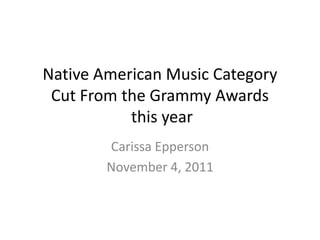 Native American Music Category
 Cut From the Grammy Awards
           this year
        Carissa Epperson
        November 4, 2011
 