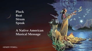 Pluck
Beat
Strum
Speak
A Native American
Musical Message
HENERY POWELL
 