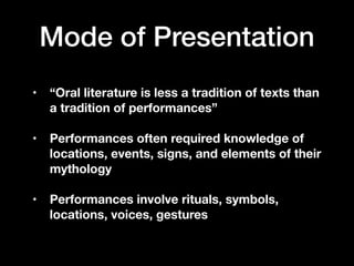 • “Oral literature is less a tradition of texts than
a tradition of performances”
• Performances often required knowledge of
locations, events, signs, and elements of their
mythology
• Performances involve rituals, symbols,
locations, voices, gestures
Mode of Presentation
 