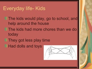 Everyday life- Kids
  The kids would play, go to school, and
  help around the house
  The kids had more chores than we do
  today
  They got less play time
  Had dolls and toys
 