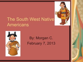 The South West Native
Americans

         By: Morgan C.
        February 7, 2013
 