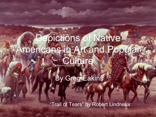 Depictions of Native Americans in Art and Popular Culture By Greg Eakins “ Trail of Tears” by Robert Lindneux   