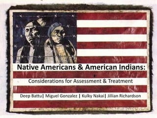 Native Americans & American Indians:
Considerations for Assessment & Treatment
Deep Battu| Miguel Gonzalez | Kulky Nakai| Jillian Richardson

1

 