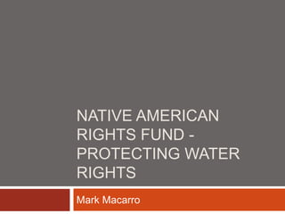 NATIVE AMERICAN
RIGHTS FUND -
PROTECTING WATER
RIGHTS
Mark Macarro
 