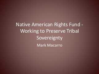 Native American Rights Fund -
Working to Preserve Tribal
Sovereignty
Mark Macarro
 