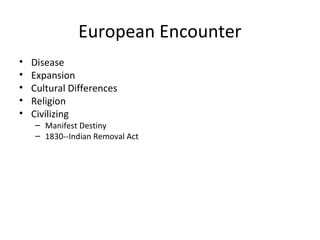 European Encounter
•   Disease
•   Expansion
•   Cultural Differences
•   Religion
•   Civilizing
    – Manifest Destiny
    – 1830--Indian Removal Act
 