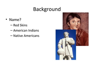 Background
• Name?
  – Red Skins
  – American Indians
  – Native Americans
 