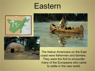Eastern
The Native Americans on the East
coast were fishermen and farmers.
They were the first to encounter
many of the Europeans who came
to settle in the new world.
 