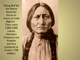 Sitting Bull led
the Native
American
forces to
victory at Little
Bighorn.
There were
2,000-3,000
Lakota,
Northern
Cheyenne and
Arapaho
warriors
compared to
Custer’s 700
soldiers.
 