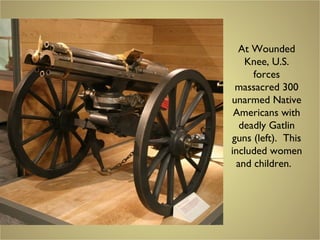 At Wounded
Knee, U.S.
forces
massacred 300
unarmed Native
Americans with
deadly Gatlin
guns (left). This
included women
and children.
 