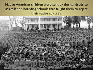 Native American children were sent by the hundreds to
assimilation boarding schools that taught them to reject
their native cultures.
 