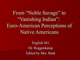 From “Noble Savage” to “Vanishing Indian”:  Euro-American Perceptions of Native Americans English 441 Dr. Roggenkamp Edited by Mrs. Burk 