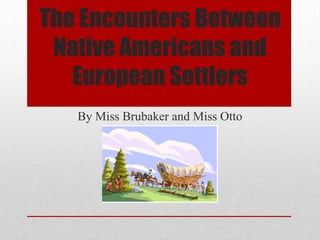 The Encounters Between
Native Americans and
European Settlers
By Miss Brubaker and Miss Otto
 