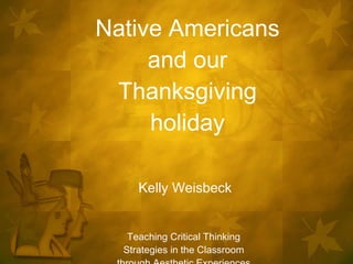 Native Americans and our Thanksgiving holiday Kelly Weisbeck Teaching Critical Thinking Strategies in the Classroom through Aesthetic Experiences 