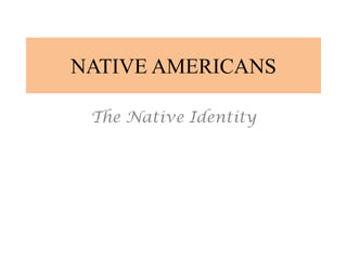 NATIVE AMERICANS
The Native Identity
 