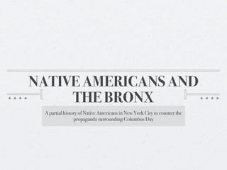 NATIVE AMERICANS AND
     THE BRONX
 A partial history of Native Americans in New York City to counter the
                propaganda surrounding Columbus Day
 