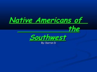 Native Americans of
               the
     Southwest
        By: Darren D
 