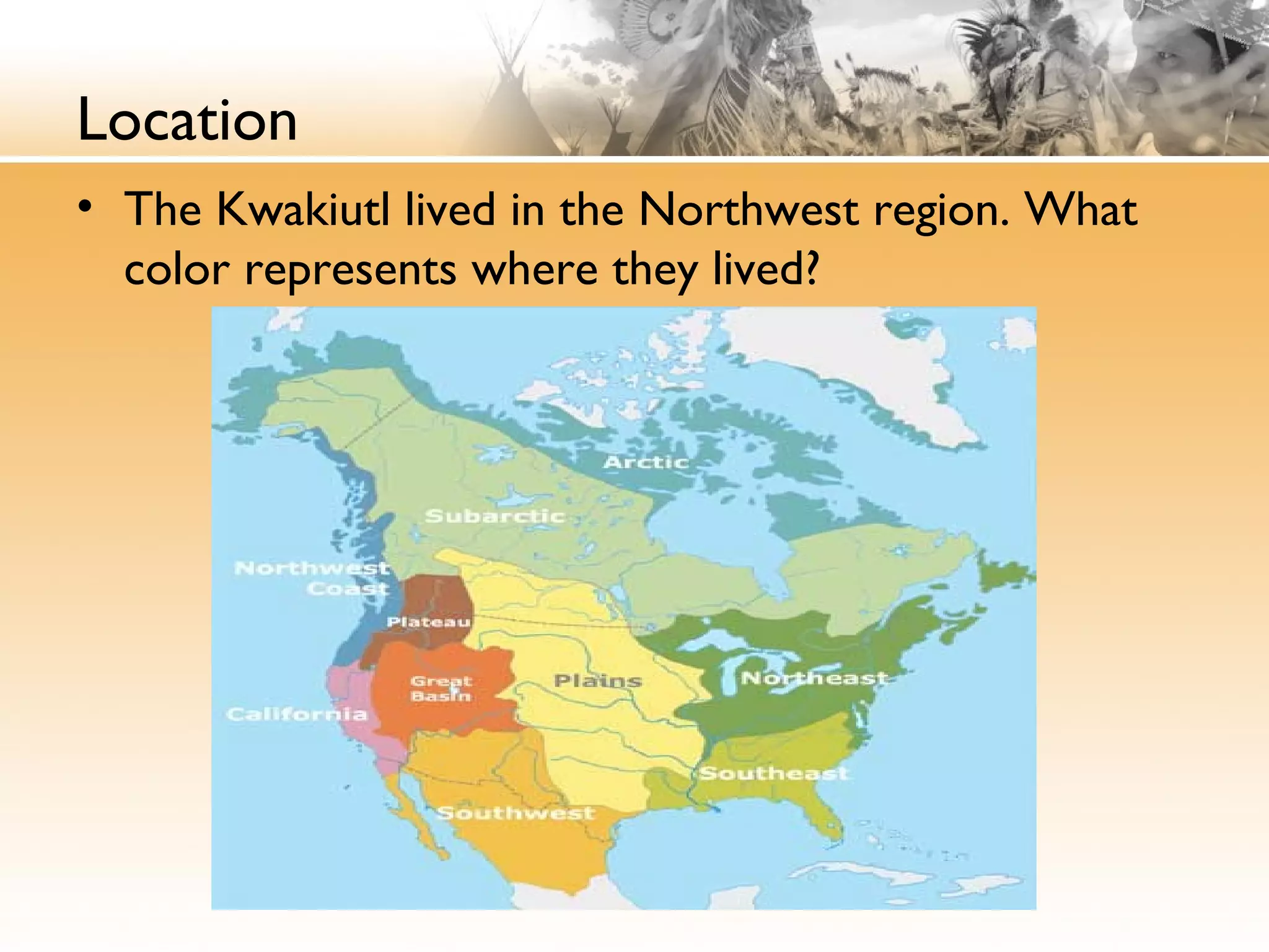 Location
• The Kwakiutl lived in the Northwest region. What
color represents where they lived?
 