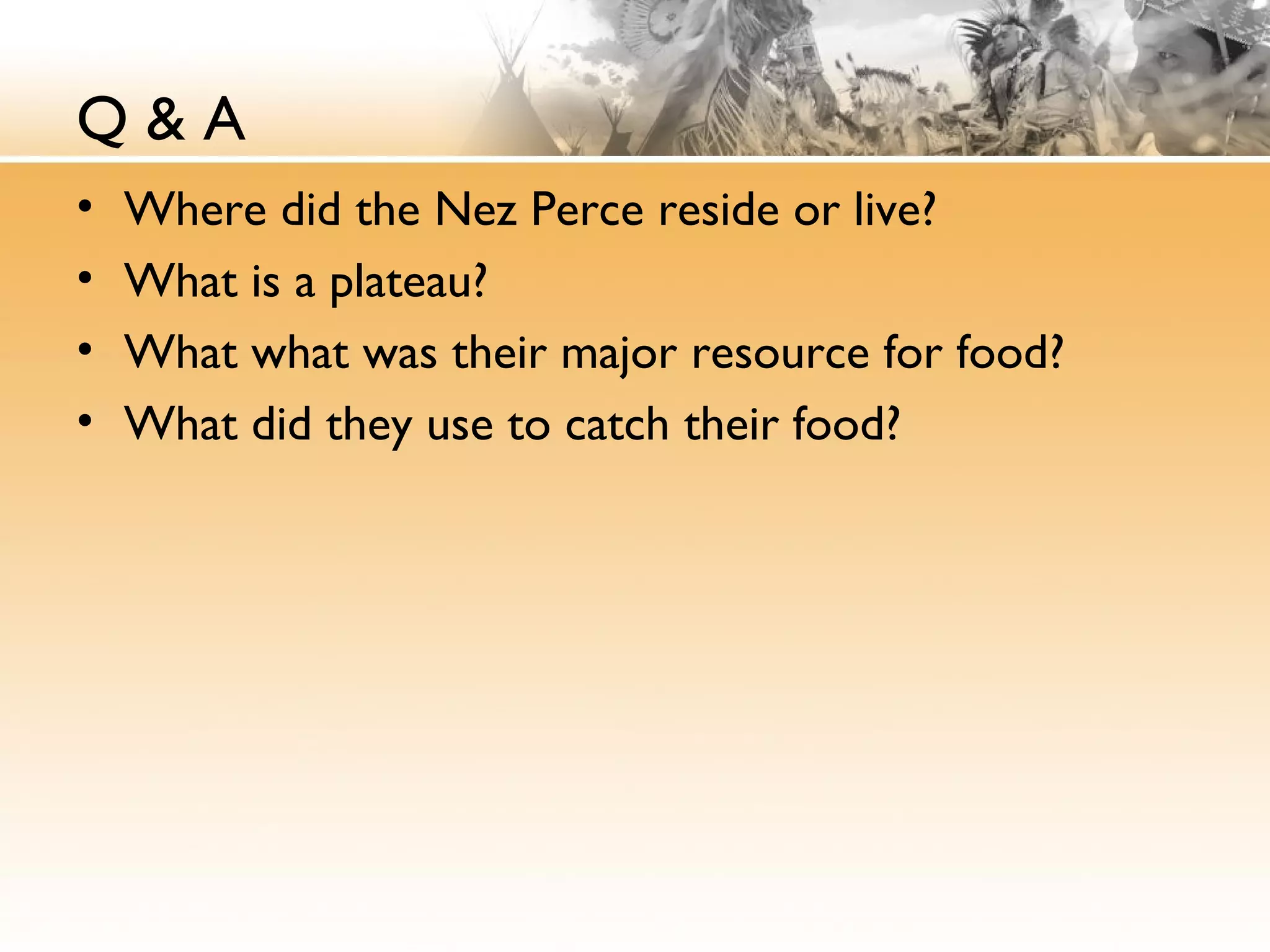 Q & A
• Where did the Nez Perce reside or live?
• What is a plateau?
• What what was their major resource for food?
• What did they use to catch their food?
 