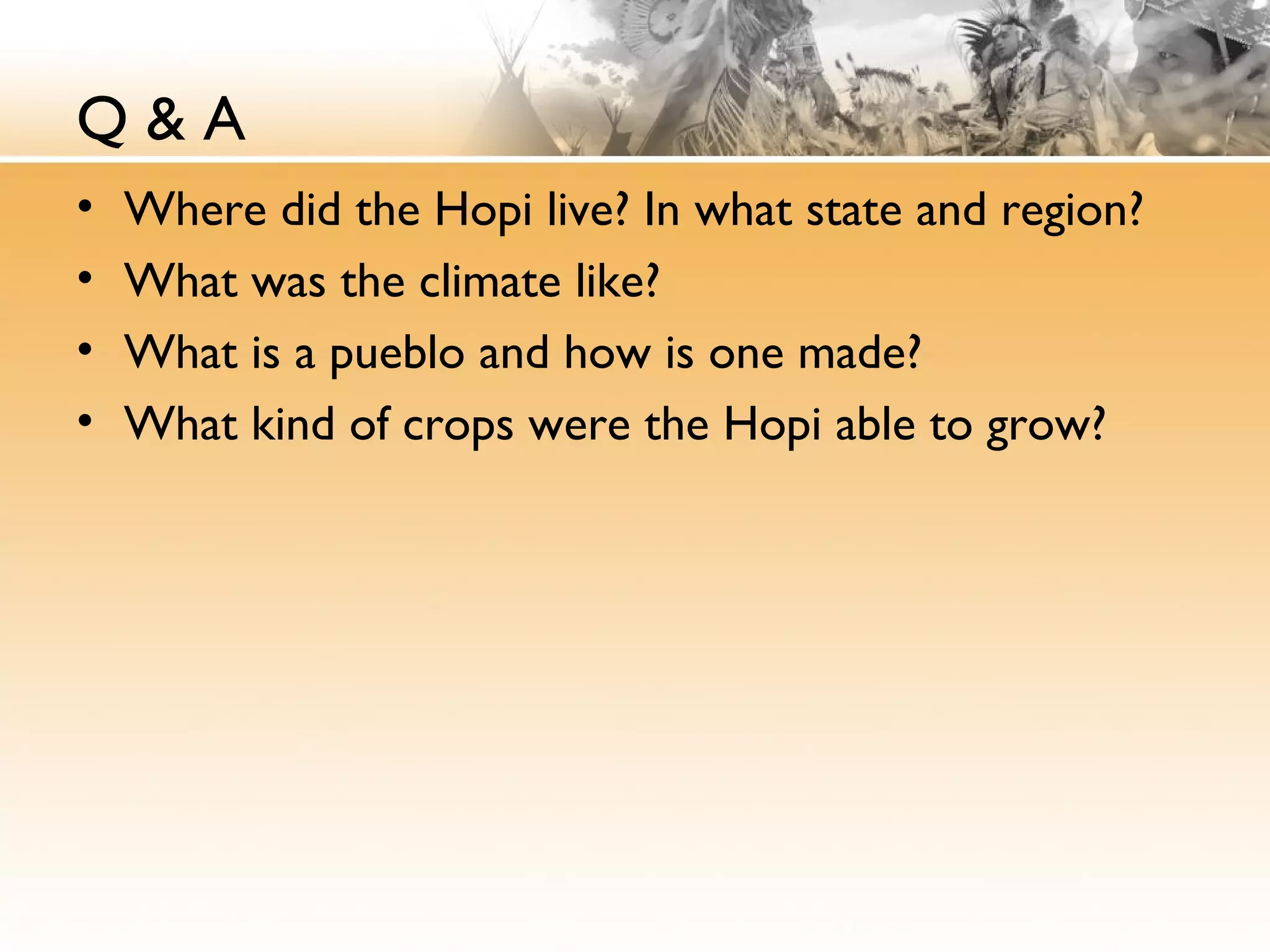 Q & A
• Where did the Hopi live? In what state and region?
• What was the climate like?
• What is a pueblo and how is one made?
• What kind of crops were the Hopi able to grow?
 