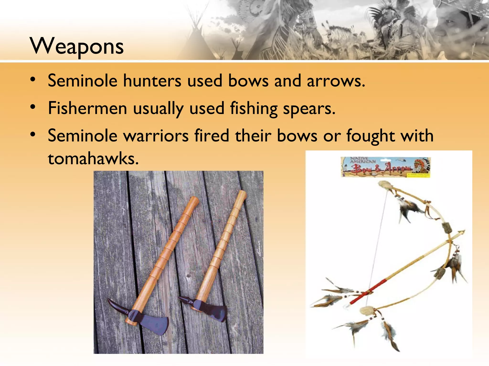 Weapons
• Seminole hunters used bows and arrows.
• Fishermen usually used fishing spears.
• Seminole warriors fired their bows or fought with
tomahawks.
 