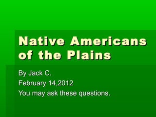 Native Americans
of the Plains
By Jack C.
February 14,2012
You may ask these questions.
 