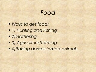 Food 
• Ways to get food: 
• 1) Hunting and Fishing 
• 2)Gathering 
• 3) Agriculture/farming 
• 4)Raising domesticated animals 
 