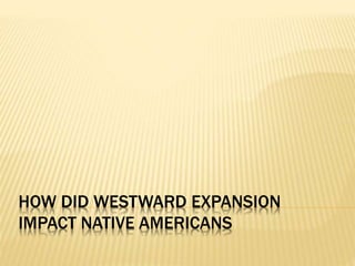 HOW DID WESTWARD EXPANSION 
IMPACT NATIVE AMERICANS 
 