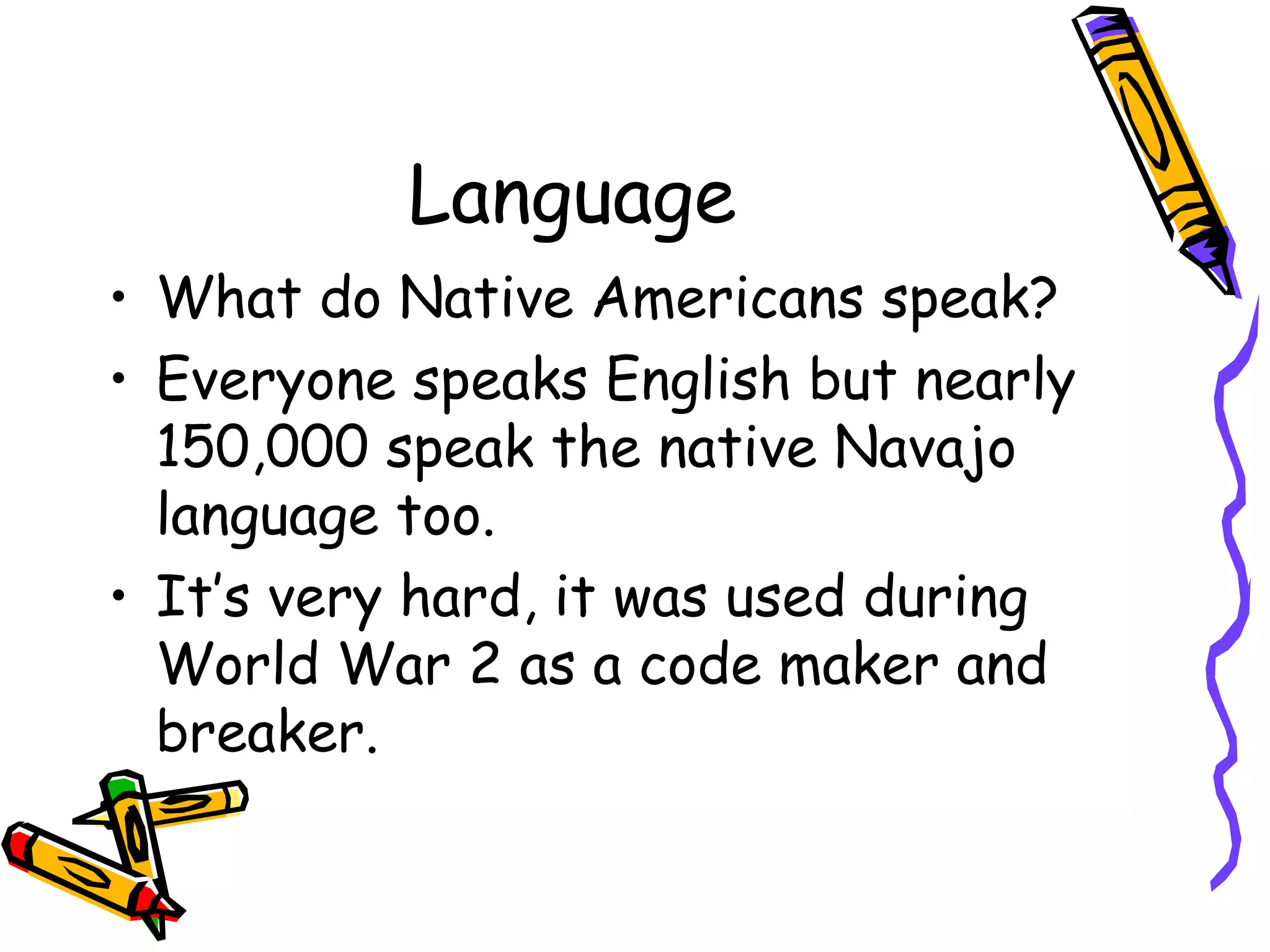 Language
• What do Native Americans speak?
• Everyone speaks English but nearly
150,000 speak the native Navajo
language too.
• It’s very hard, it was used during
World War 2 as a code maker and
breaker.
 