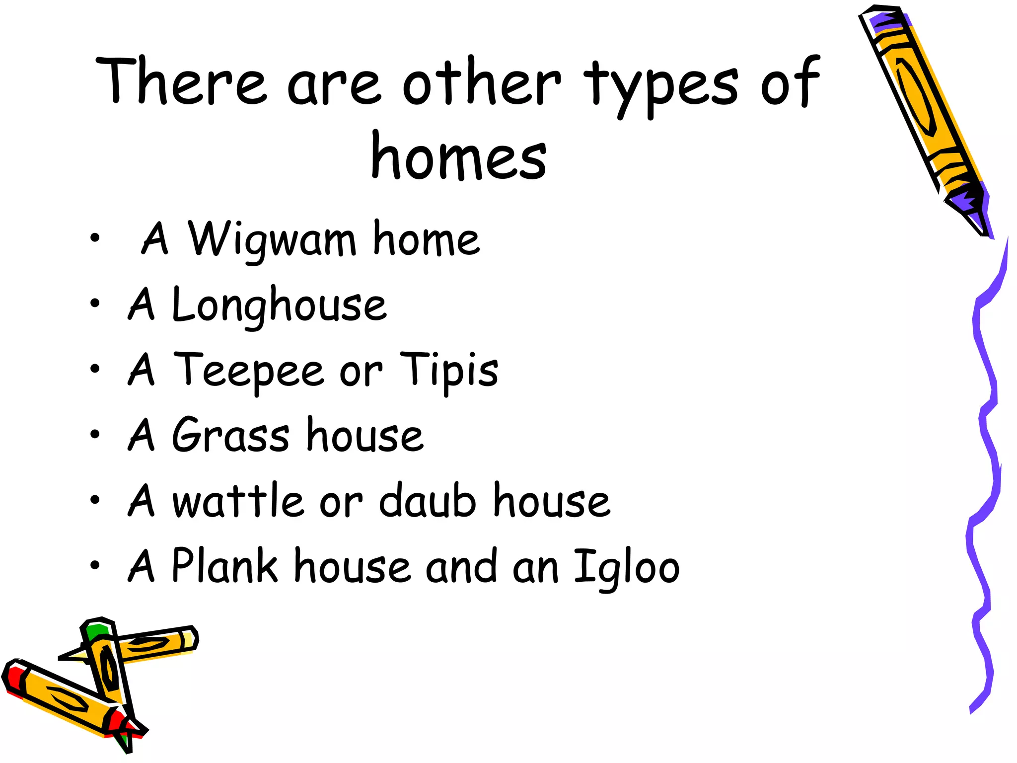 There are other types of
homes
• A Wigwam home
• A Longhouse
• A Teepee or Tipis
• A Grass house
• A wattle or daub house
• A Plank house and an Igloo
 