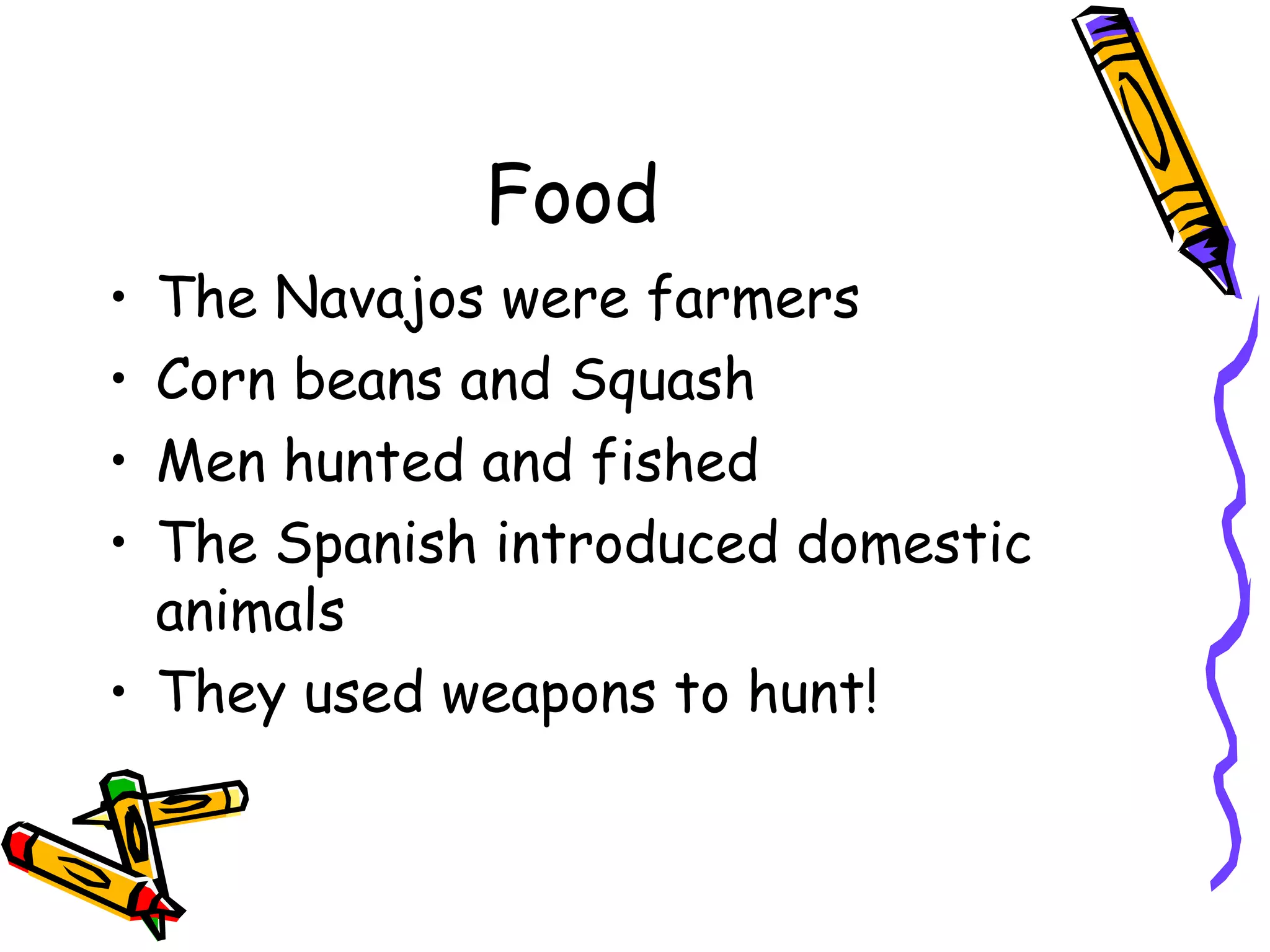 Food
• The Navajos were farmers
• Corn beans and Squash
• Men hunted and fished
• The Spanish introduced domestic
animals
• They used weapons to hunt!
 