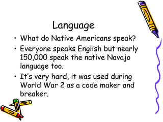 Language
• What do Native Americans speak?
• Everyone speaks English but nearly
150,000 speak the native Navajo
language too.
• It’s very hard, it was used during
World War 2 as a code maker and
breaker.
 