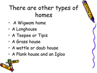 There are other types of
homes
• A Wigwam home
• A Longhouse
• A Teepee or Tipis
• A Grass house
• A wattle or daub house
• A Plank house and an Igloo
 