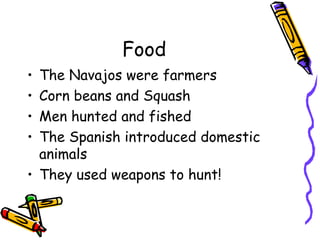 Food
• The Navajos were farmers
• Corn beans and Squash
• Men hunted and fished
• The Spanish introduced domestic
animals
• They used weapons to hunt!
 