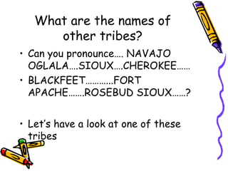 What are the names of
other tribes?
• Can you pronounce…. NAVAJO
OGLALA….SIOUX….CHEROKEE……
• BLACKFEET………...FORT
APACHE…….ROSEBUD SIOUX……?
• Let’s have a look at one of these
tribes
 