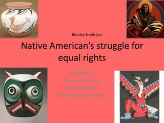 Native American’s struggle for equal rights Problems: Mascot Racism Reservations And so many  more Bentley Smith Jon 
