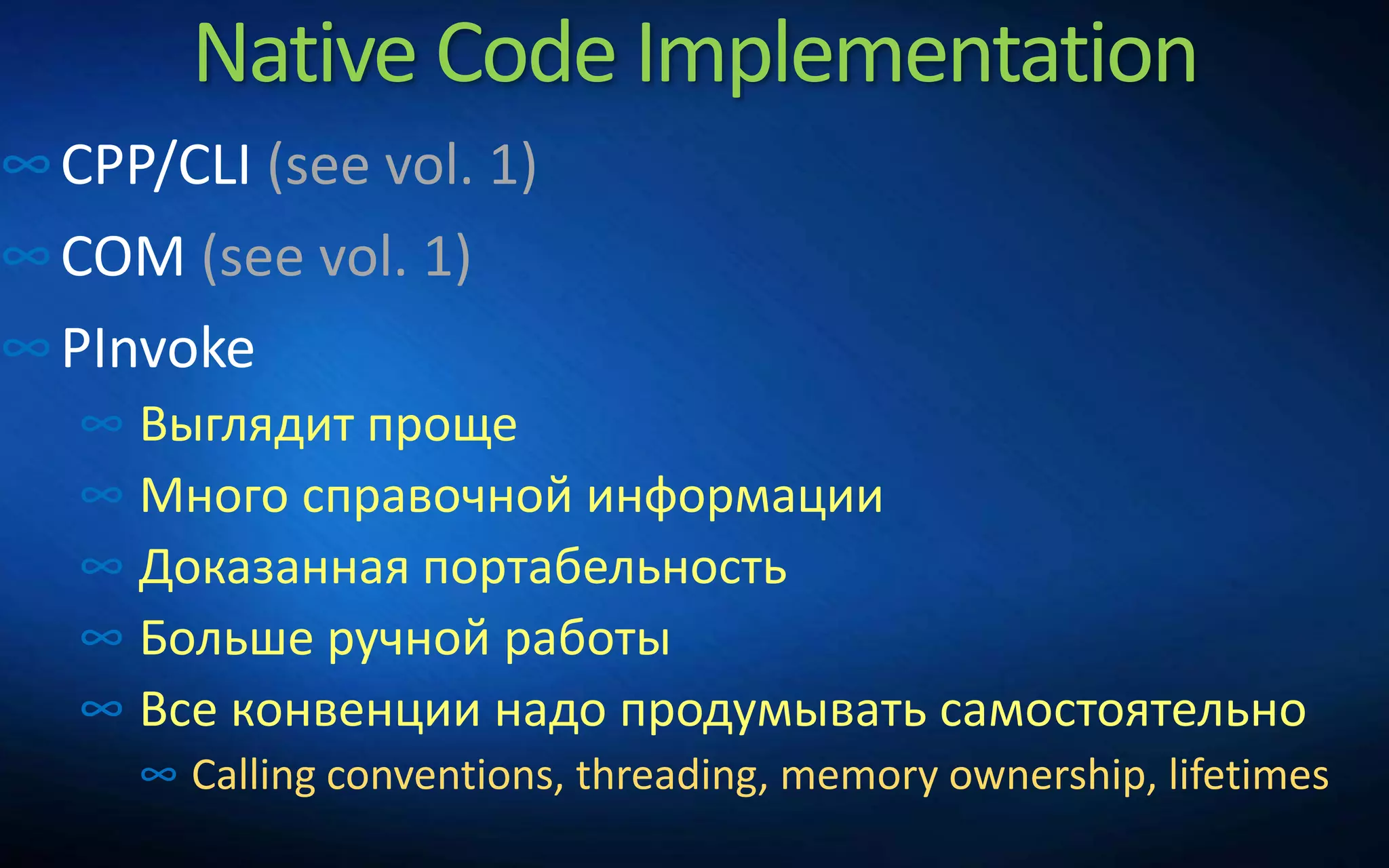 Native Code Implementation
∞CPP/CLI (see vol. 1)
∞COM (see vol. 1)
∞PInvoke
∞ Выглядит проще
∞ Много справочной информации
∞ Доказанная портабельность
∞ Больше ручной работы
∞ Все конвенции надо продумывать самостоятельно
∞ Calling conventions, threading, memory ownership, lifetimes
 