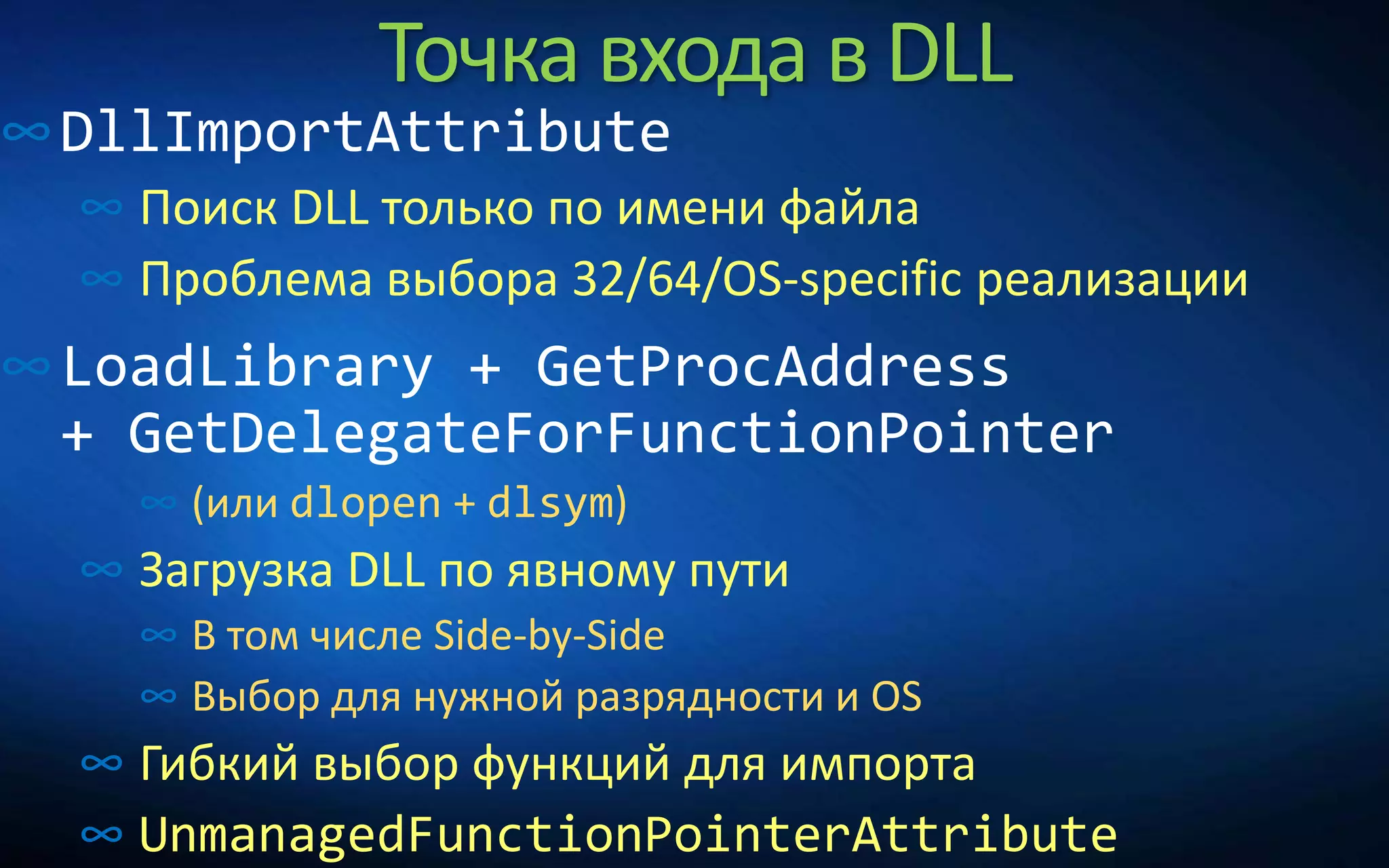 Точка входа в DLL
∞DllImportAttribute
∞ Поиск DLL только по имени файла
∞ Проблема выбора 32/64/OS-specific реализации
∞LoadLibrary + GetProcAddress
+ GetDelegateForFunctionPointer
∞ (или dlopen + dlsym)
∞ Загрузка DLL по явному пути
∞ В том числе Side-by-Side
∞ Выбор для нужной разрядности и OS
∞ Гибкий выбор функций для импорта
∞ UnmanagedFunctionPointerAttribute
 