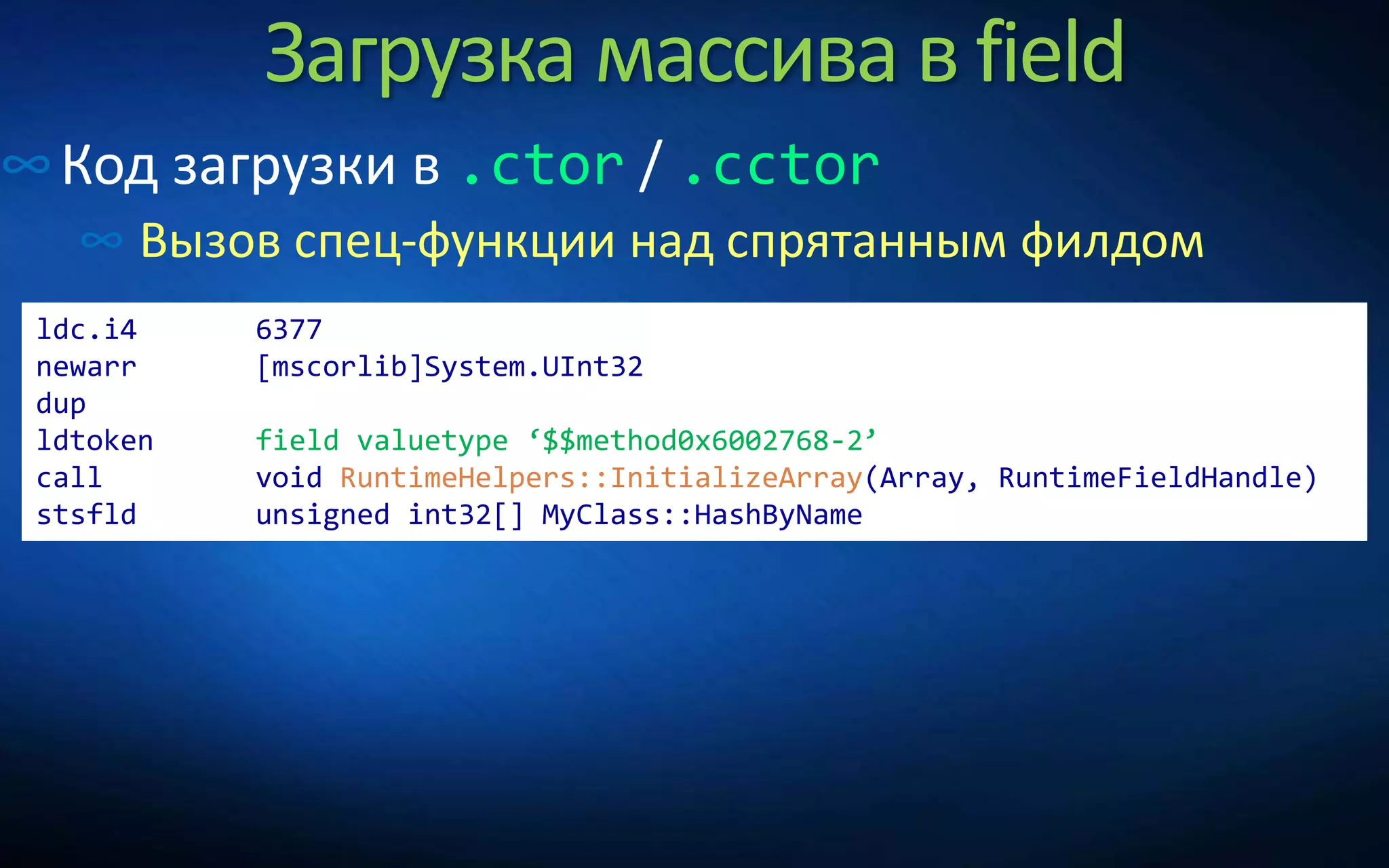 Загрузка массива в field
∞Код загрузки в .ctor / .cctor
∞ Вызов спец-функции над спрятанным филдом
ldc.i4 6377
newarr [mscorlib]System.UInt32
dup
ldtoken field valuetype ‘$$method0x6002768-2’
call void RuntimeHelpers::InitializeArray(Array, RuntimeFieldHandle)
stsfld unsigned int32[] MyClass::HashByName
 