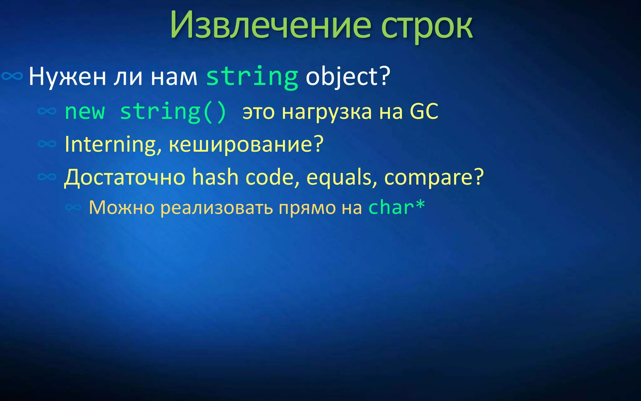 Извлечение строк
∞Нужен ли нам string object?
∞ new string() это нагрузка на GC
∞ Interning, кеширование?
∞ Достаточно hash code, equals, compare?
∞ Можно реализовать прямо на char*
 