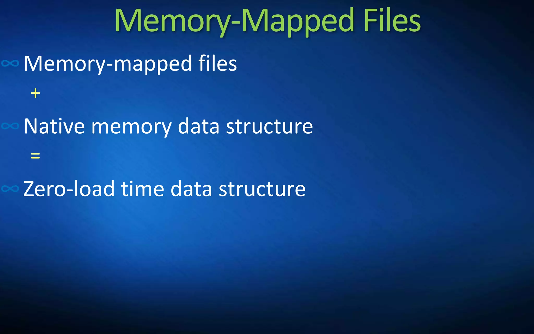Memory-Mapped Files
∞Memory-mapped files
+
∞Native memory data structure
=
∞Zero-load time data structure
 