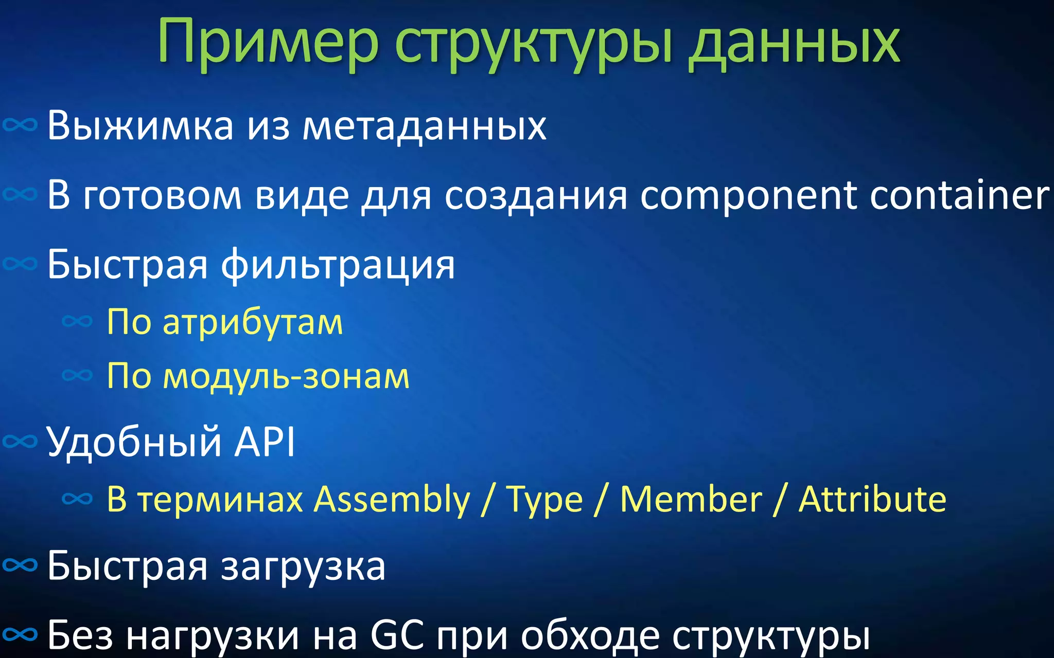 Пример структуры данных
∞Выжимка из метаданных
∞В готовом виде для создания component container
∞Быстрая фильтрация
∞ По атрибутам
∞ По модуль-зонам
∞Удобный API
∞ В терминах Assembly / Type / Member / Attribute
∞Быстрая загрузка
∞Без нагрузки на GC при обходе структуры
 