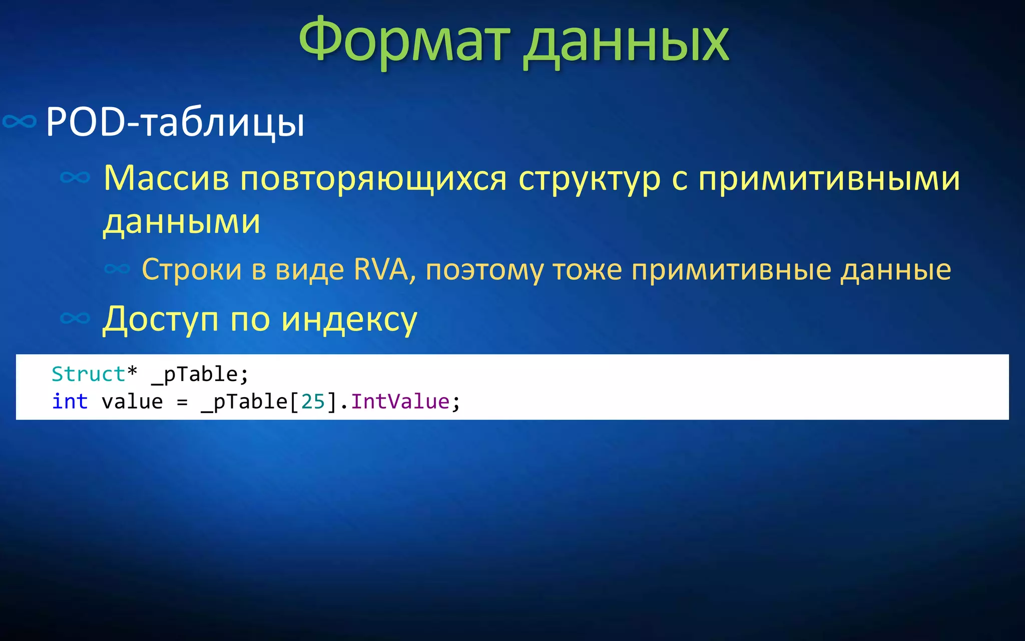 Формат данных
∞POD-таблицы
∞ Массив повторяющихся структур с примитивными
данными
∞ Строки в виде RVA, поэтому тоже примитивные данные
∞ Доступ по индексу
Struct* _pTable;
int value = _pTable[25].IntValue;
 