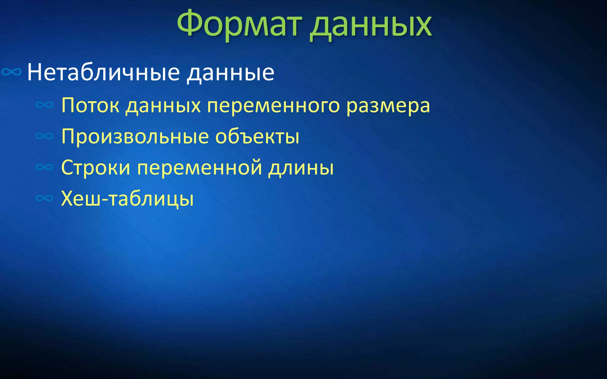 Формат данных
∞Нетабличные данные
∞ Поток данных переменного размера
∞ Произвольные объекты
∞ Строки переменной длины
∞ Хеш-таблицы
 