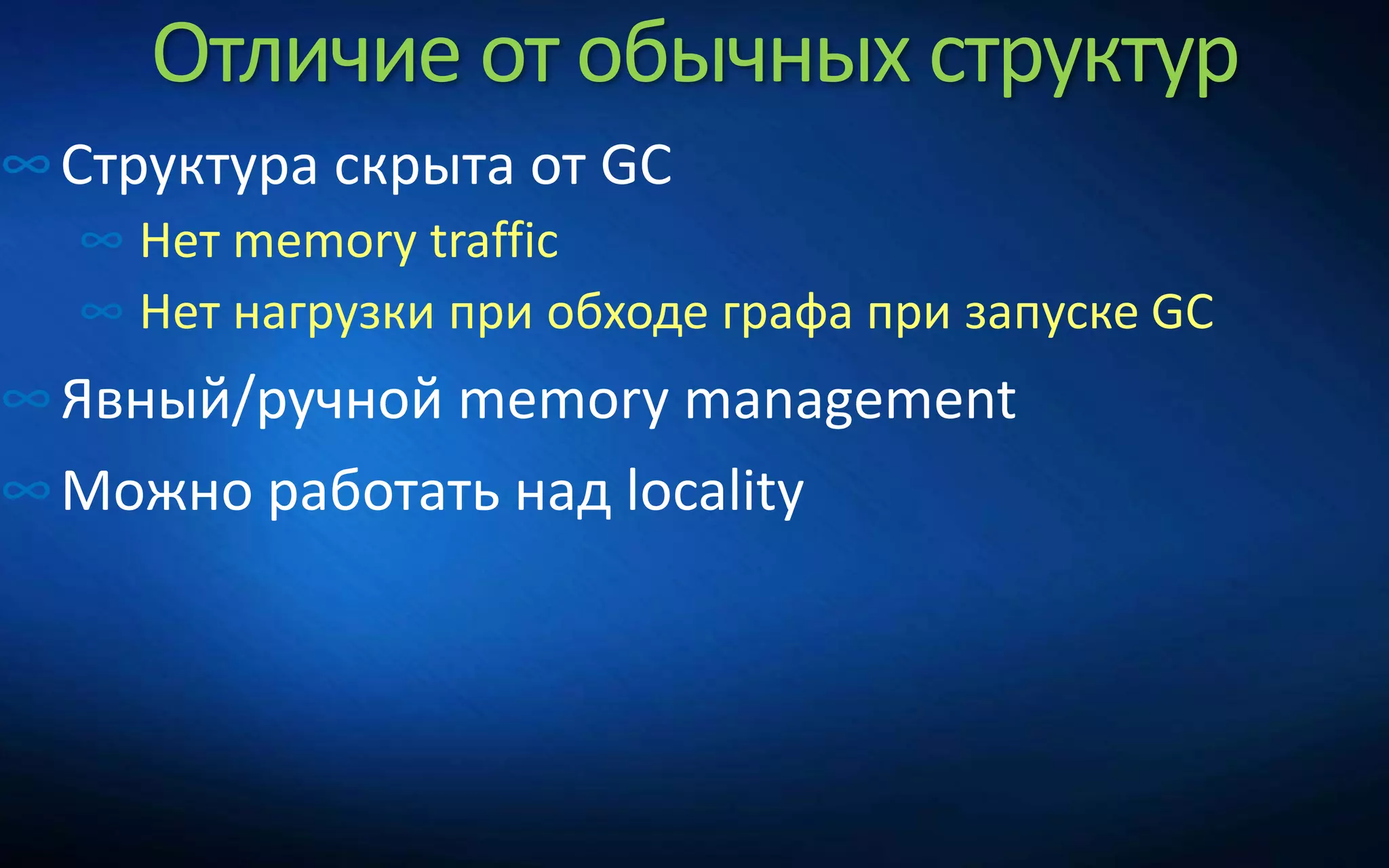 Отличие от обычных структур
∞Структура скрыта от GC
∞ Нет memory traffic
∞ Нет нагрузки при обходе графа при запуске GC
∞Явный/ручной memory management
∞Можно работать над locality
 